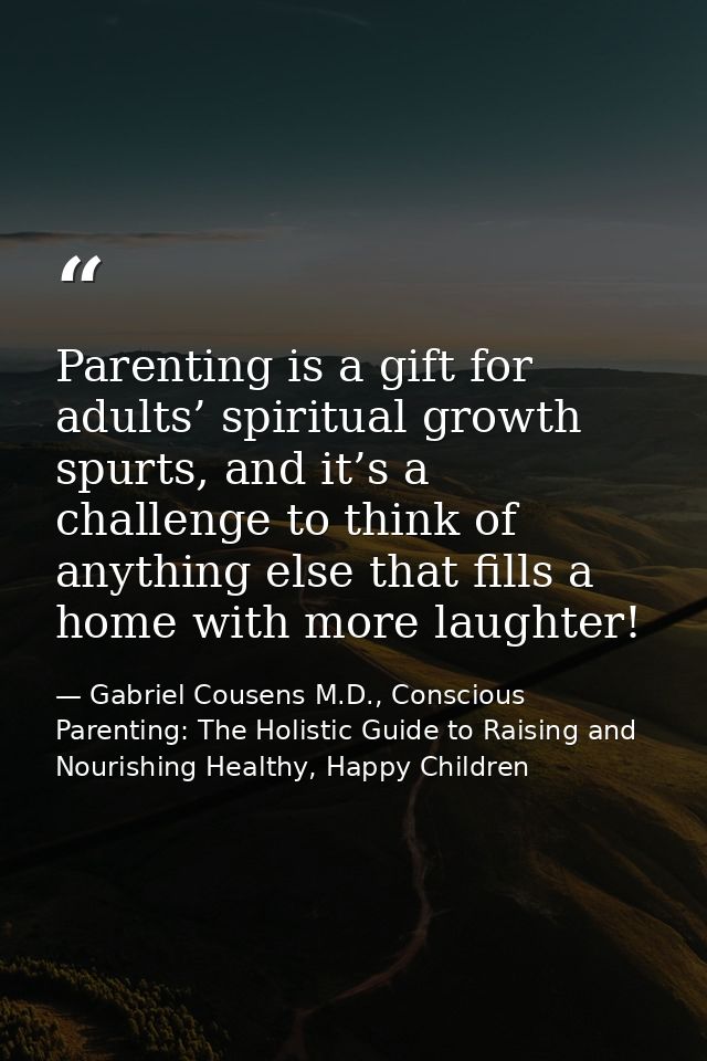 Parenting is a gift for adults’ spiritual growth spurts, and it’s a challenge to think of anything else that fills a hom — Gabriel Cousens M.D., Conscious Parenting: The Holistic Guide to Raising and Nourishing Healthy, Happy Children