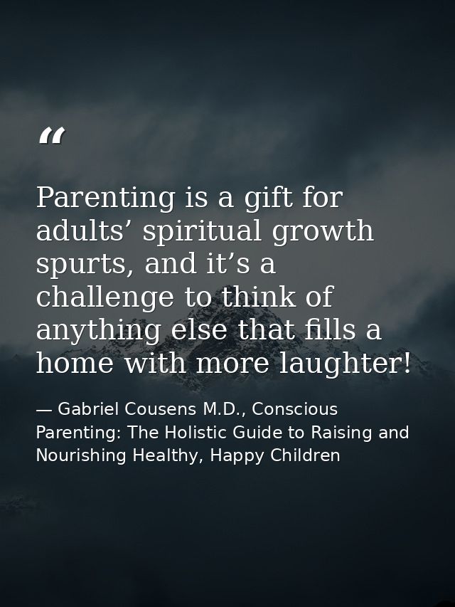 Parenting is a gift for adults’ spiritual growth spurts, and it’s a challenge to think of anything else that fills a hom — Gabriel Cousens M.D., Conscious Parenting: The Holistic Guide to Raising and Nourishing Healthy, Happy Children
