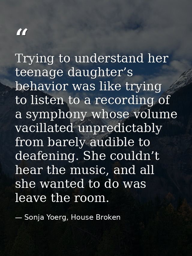 Trying to understand her teenage daughter’s behavior was like trying to listen to a recording of a symphony whose volume — Sonja Yoerg, House Broken