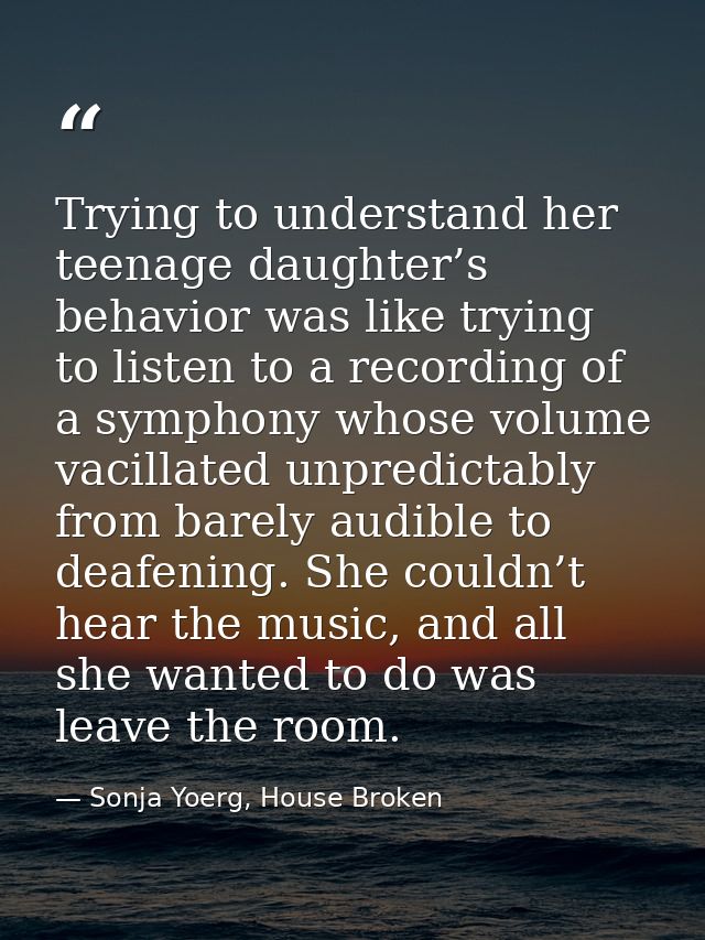 Trying to understand her teenage daughter’s behavior was like trying to listen to a recording of a symphony whose volume — Sonja Yoerg, House Broken