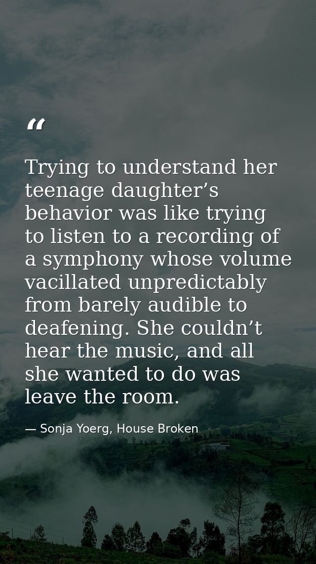 Trying to understand her teenage daughter’s behavior was like trying to listen to a recording of a symphony whose volume — Sonja Yoerg, House Broken