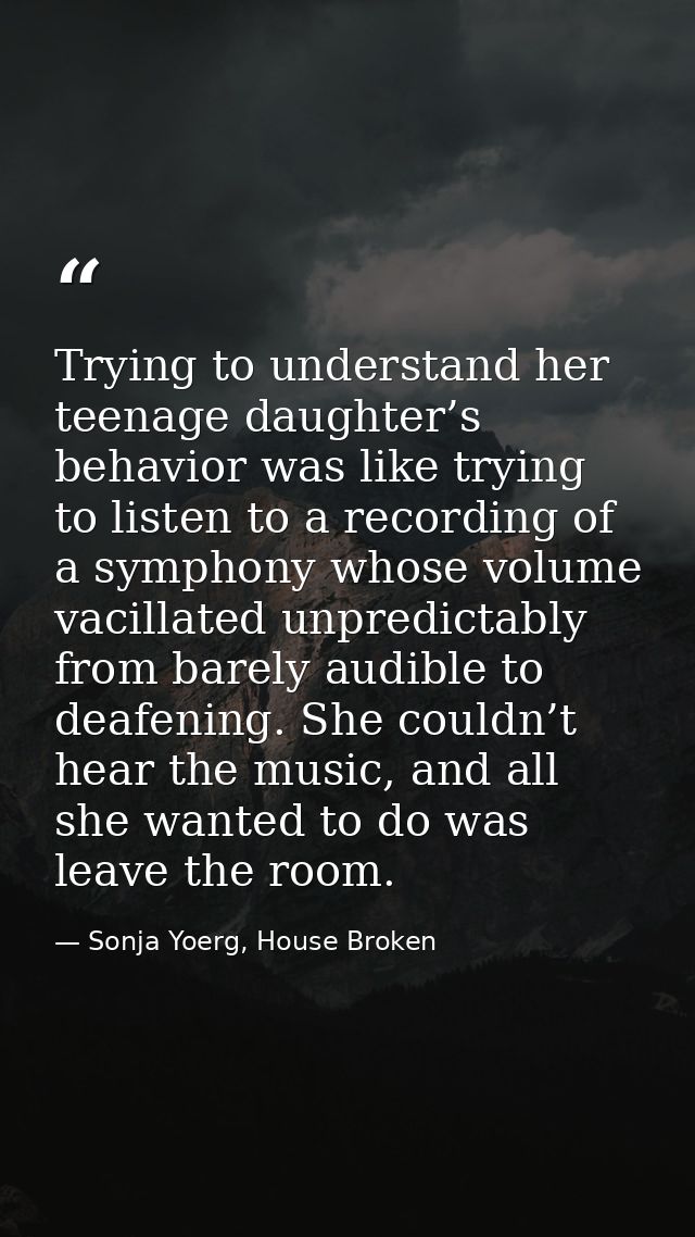 Trying to understand her teenage daughter’s behavior was like trying to listen to a recording of a symphony whose volume — Sonja Yoerg, House Broken