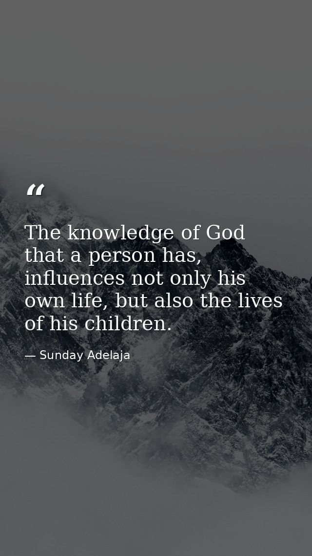 The knowledge of God that a person has, influences not only his own life, but also the lives of his children. — Sunday Adelaja
