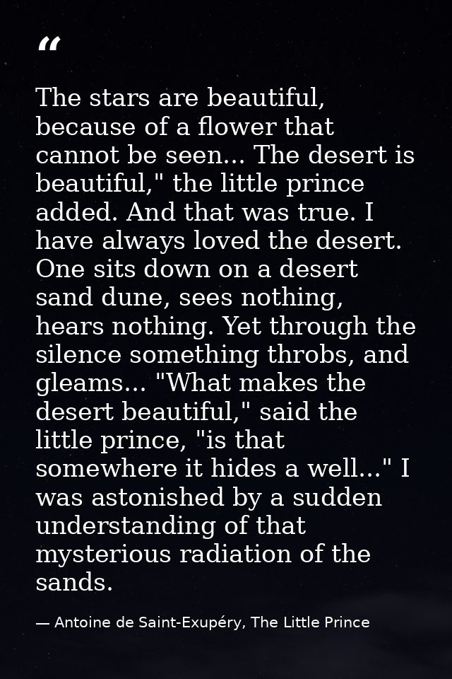 The stars are beautiful, because of a flower that cannot be seen... The desert is beautiful," the little prince added. A — Antoine de Saint-Exupéry, The Little Prince