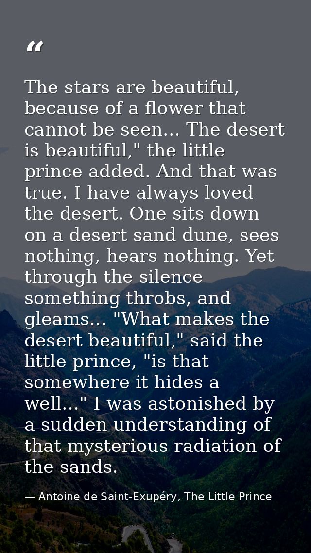 The stars are beautiful, because of a flower that cannot be seen... The desert is beautiful," the little prince added. A — Antoine de Saint-Exupéry, The Little Prince