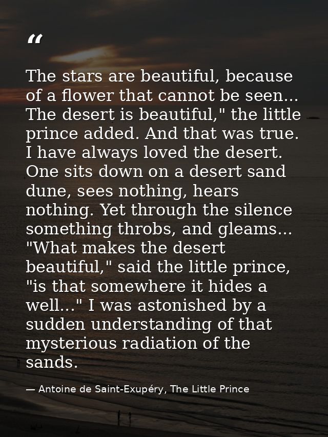The stars are beautiful, because of a flower that cannot be seen... The desert is beautiful," the little prince added. A — Antoine de Saint-Exupéry, The Little Prince