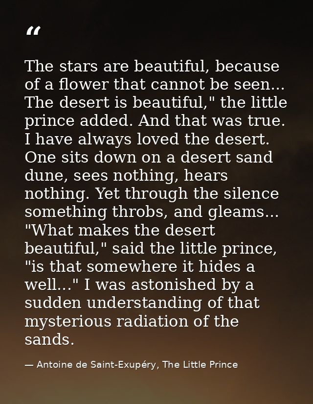 The stars are beautiful, because of a flower that cannot be seen... The desert is beautiful," the little prince added. A — Antoine de Saint-Exupéry, The Little Prince