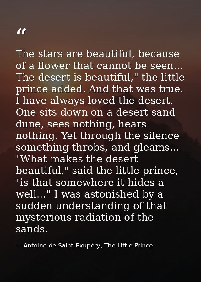 The stars are beautiful, because of a flower that cannot be seen... The desert is beautiful," the little prince added. A — Antoine de Saint-Exupéry, The Little Prince