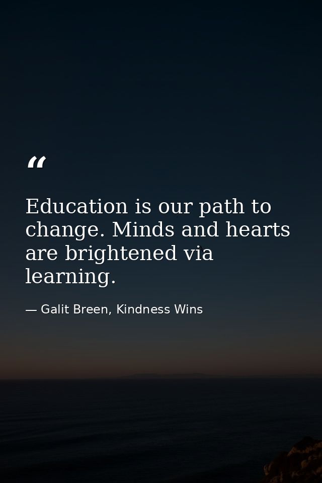 Education is our path to change. Minds and hearts are brightened via learning. — Galit Breen, Kindness Wins