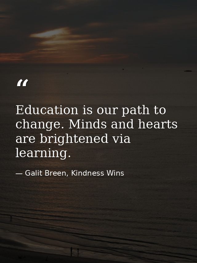 Education is our path to change. Minds and hearts are brightened via learning. — Galit Breen, Kindness Wins