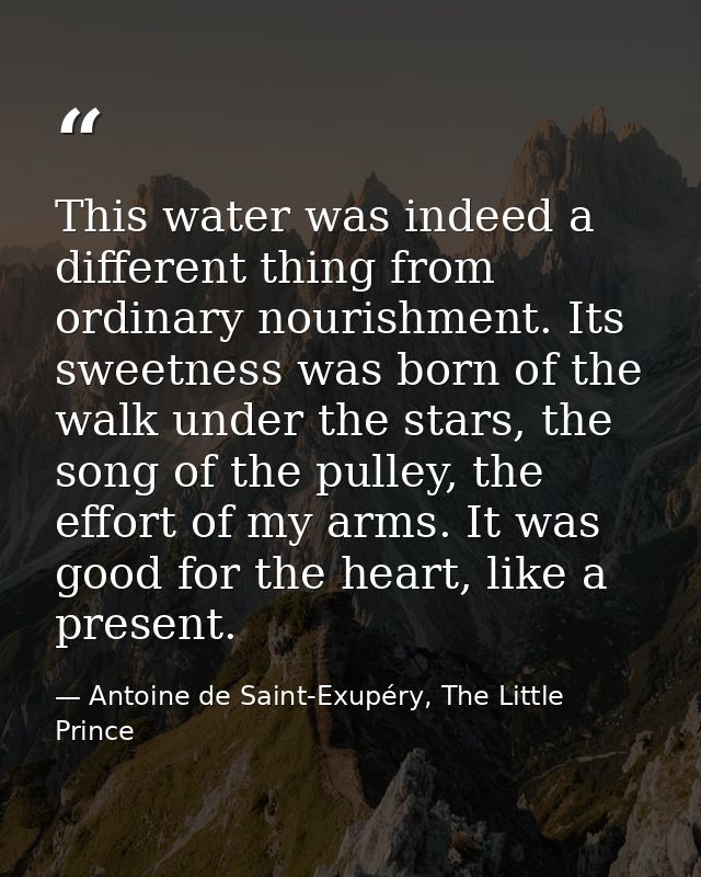 This water was indeed a different thing from ordinary nourishment. Its sweetness was born of the walk under the stars, t — Antoine de Saint-Exupéry, The Little Prince