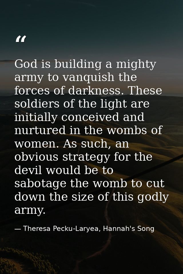 God is building a mighty army to vanquish the forces of darkness. These soldiers of the light are initially conceived an — Theresa Pecku-Laryea, Hannah's Song
