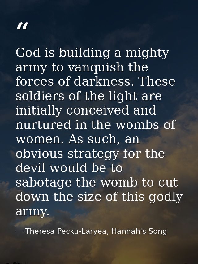 God is building a mighty army to vanquish the forces of darkness. These soldiers of the light are initially conceived an — Theresa Pecku-Laryea, Hannah's Song