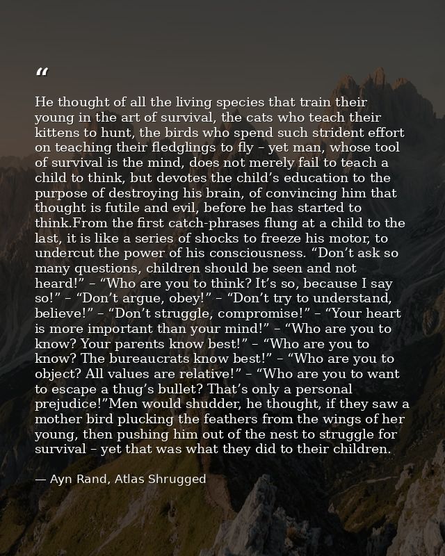 He thought of all the living species that train their young in the art of survival, the cats who teach their kittens to  — Ayn Rand, Atlas Shrugged