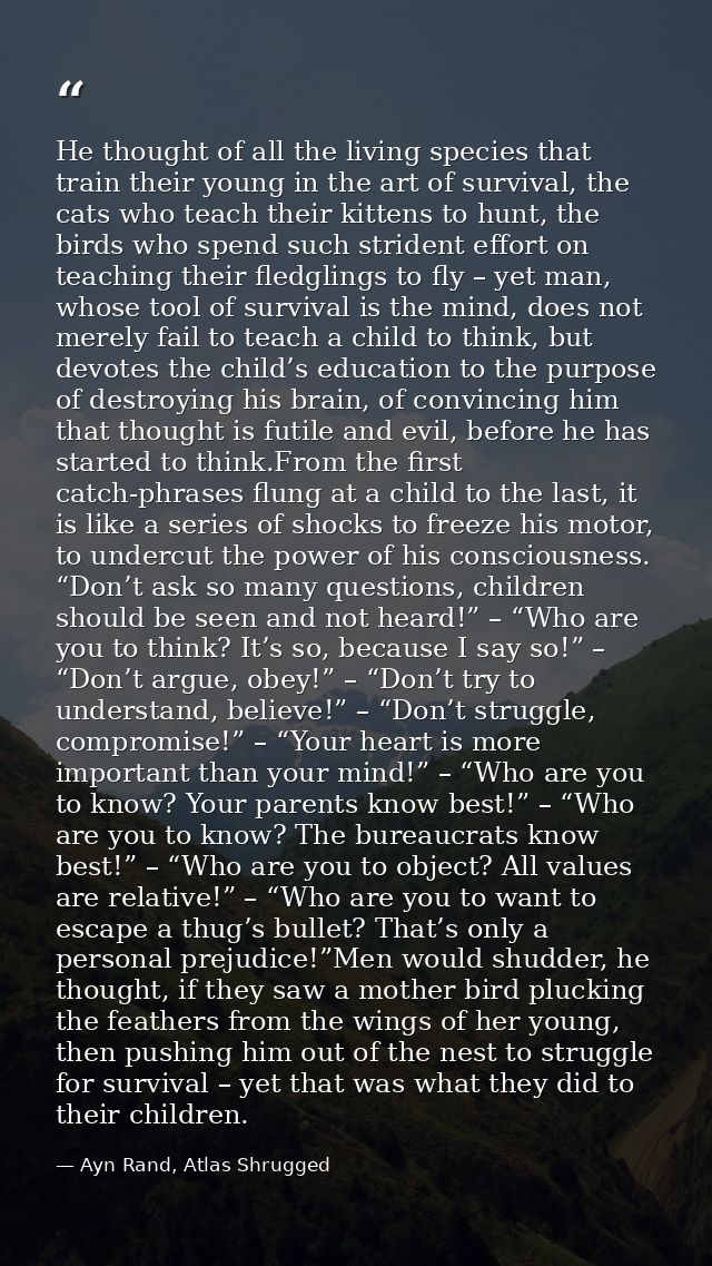 He thought of all the living species that train their young in the art of survival, the cats who teach their kittens to  — Ayn Rand, Atlas Shrugged