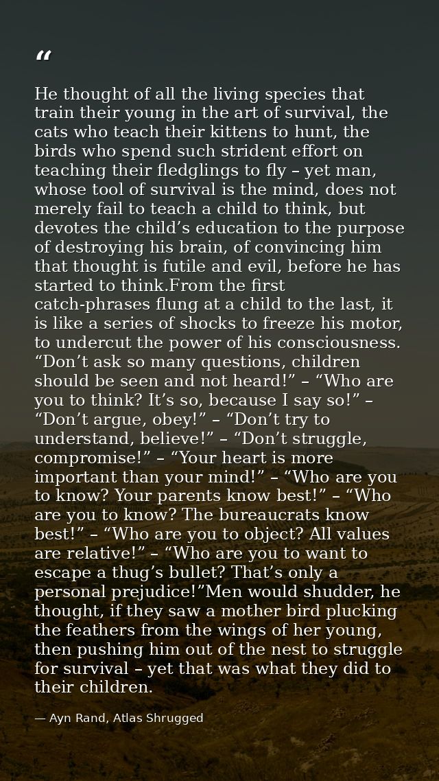 He thought of all the living species that train their young in the art of survival, the cats who teach their kittens to  — Ayn Rand, Atlas Shrugged