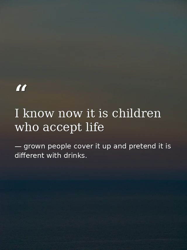I know now it is children who accept life — grown people cover it up and pretend it is different with drinks.