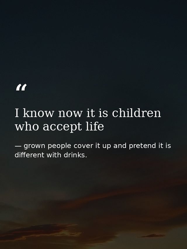 I know now it is children who accept life — grown people cover it up and pretend it is different with drinks.