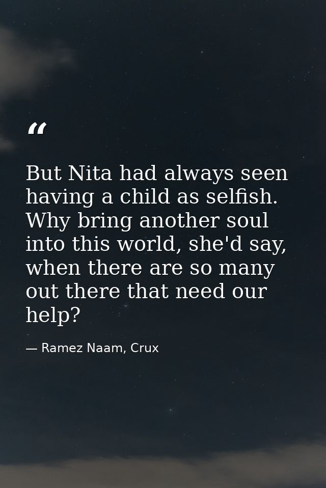 But Nita had always seen having a child as selfish. Why bring another soul into this world, she'd say, when there are so — Ramez Naam, Crux