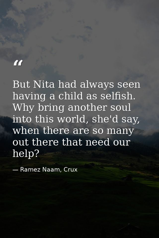 But Nita had always seen having a child as selfish. Why bring another soul into this world, she'd say, when there are so — Ramez Naam, Crux
