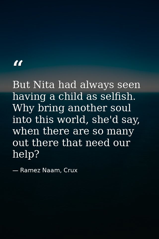 But Nita had always seen having a child as selfish. Why bring another soul into this world, she'd say, when there are so — Ramez Naam, Crux