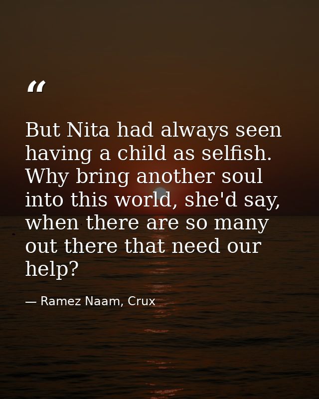But Nita had always seen having a child as selfish. Why bring another soul into this world, she'd say, when there are so — Ramez Naam, Crux