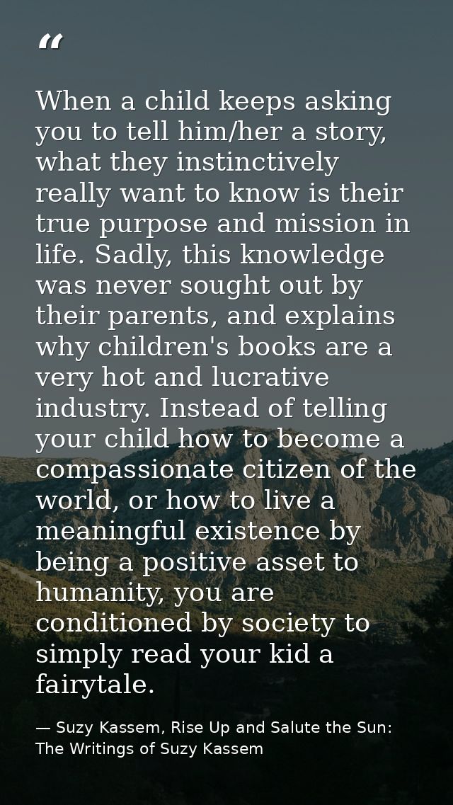 When a child keeps asking you to tell him/her a story, what they instinctively really want to know is their true purpose — Suzy Kassem, Rise Up and Salute the Sun: The Writings of Suzy Kassem