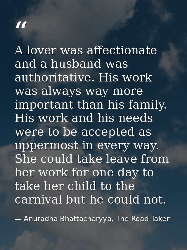 A lover was affectionate and a husband was authoritative. His work was always way more important than his family. His wo — Anuradha Bhattacharyya, The Road Taken