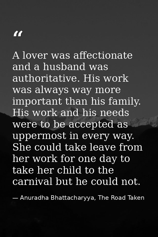 A lover was affectionate and a husband was authoritative. His work was always way more important than his family. His wo — Anuradha Bhattacharyya, The Road Taken