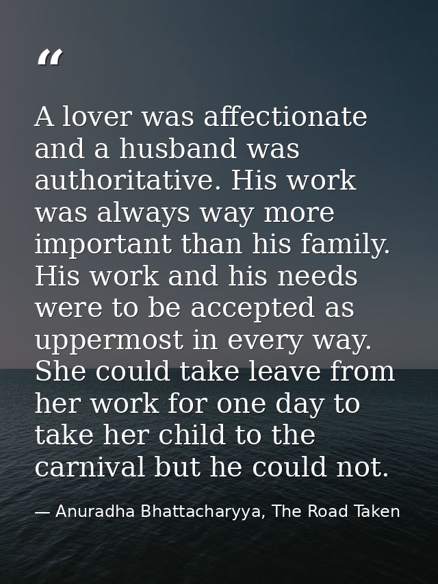 A lover was affectionate and a husband was authoritative. His work was always way more important than his family. His wo — Anuradha Bhattacharyya, The Road Taken