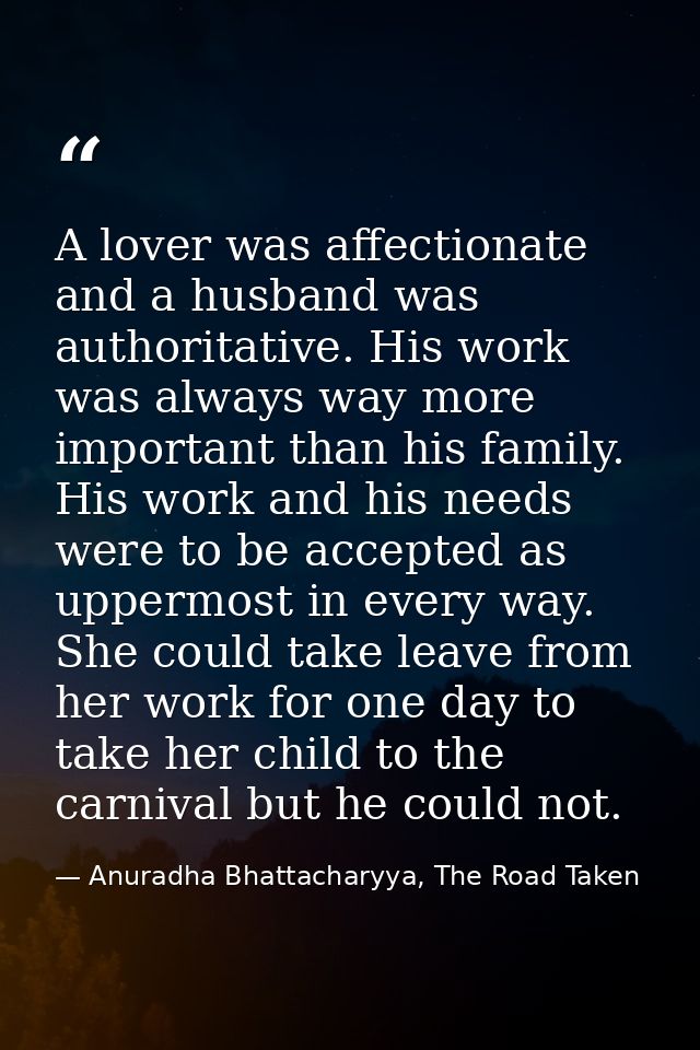 A lover was affectionate and a husband was authoritative. His work was always way more important than his family. His wo — Anuradha Bhattacharyya, The Road Taken