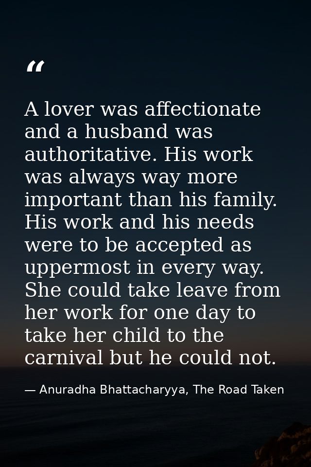 A lover was affectionate and a husband was authoritative. His work was always way more important than his family. His wo — Anuradha Bhattacharyya, The Road Taken
