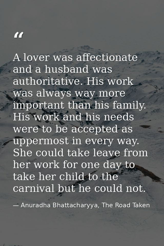 A lover was affectionate and a husband was authoritative. His work was always way more important than his family. His wo — Anuradha Bhattacharyya, The Road Taken