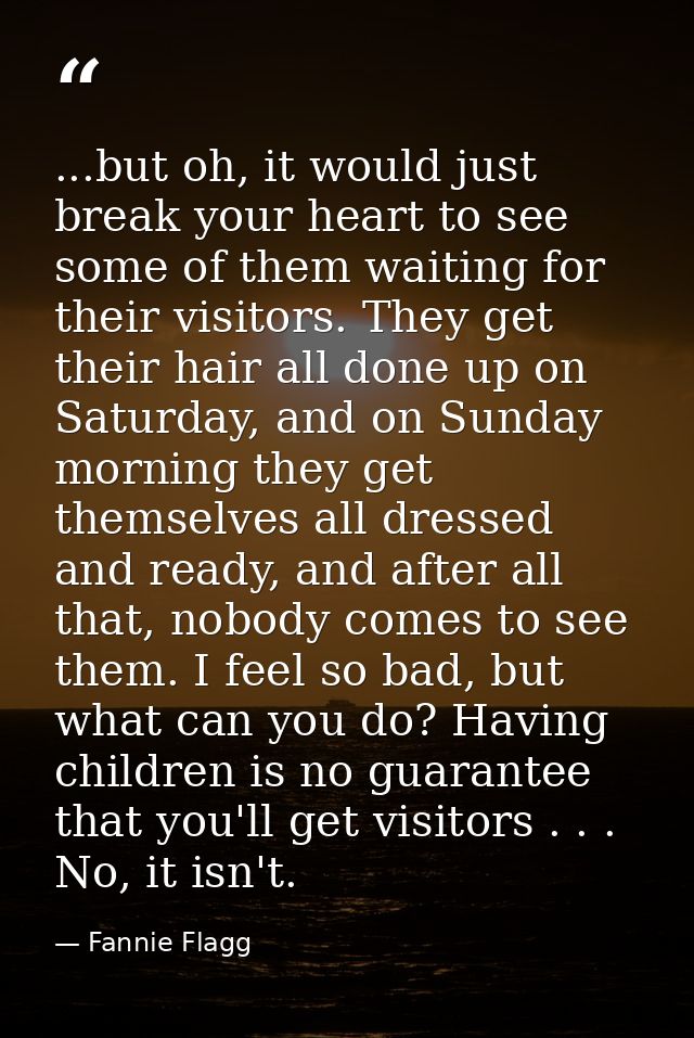 ...but oh, it would just break your heart to see some of them waiting for their visitors. They get their hair all done u — Fannie Flagg