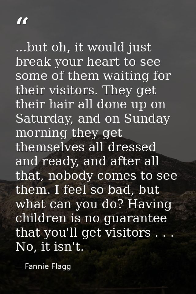 ...but oh, it would just break your heart to see some of them waiting for their visitors. They get their hair all done u — Fannie Flagg