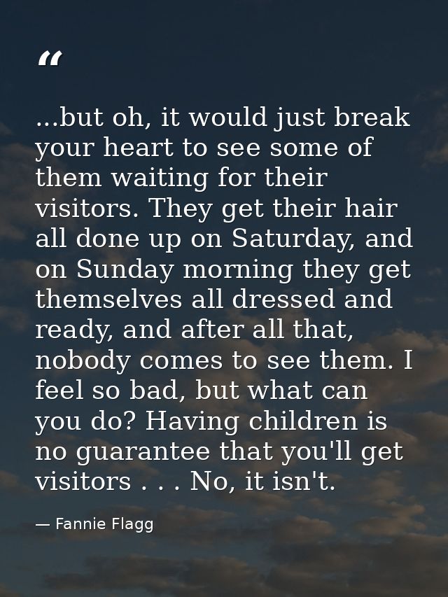 ...but oh, it would just break your heart to see some of them waiting for their visitors. They get their hair all done u — Fannie Flagg