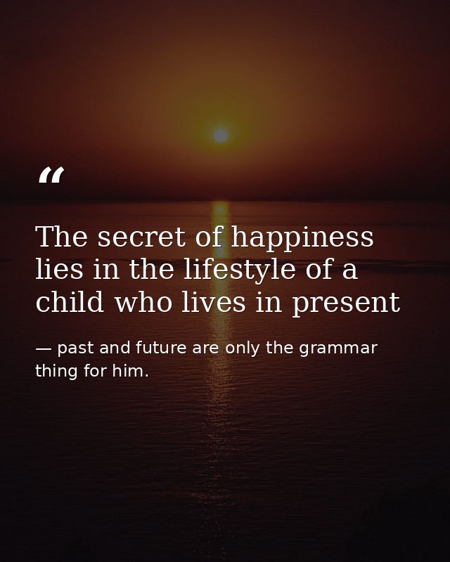 The secret of happiness lies in the lifestyle of a child who lives in present — past and future are only the grammar thing for him.