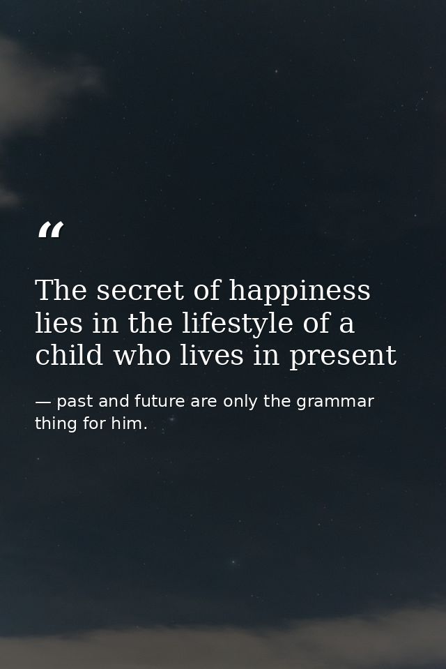 The secret of happiness lies in the lifestyle of a child who lives in present — past and future are only the grammar thing for him.