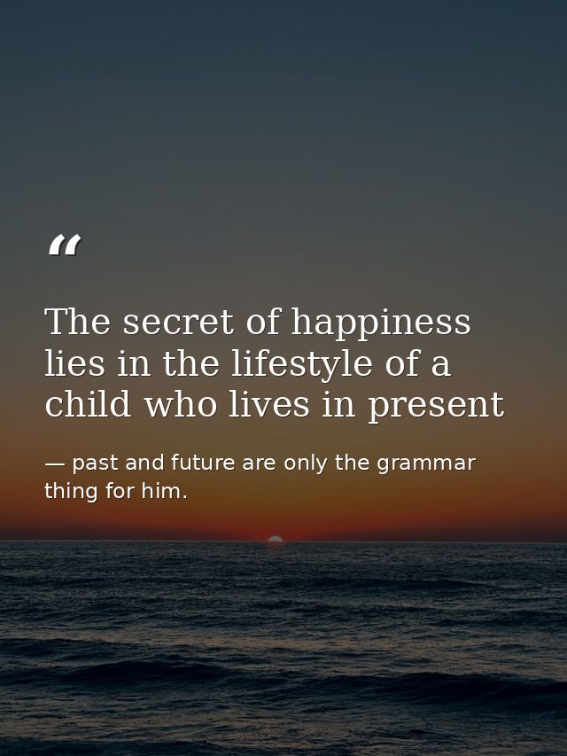 The secret of happiness lies in the lifestyle of a child who lives in present — past and future are only the grammar thing for him.