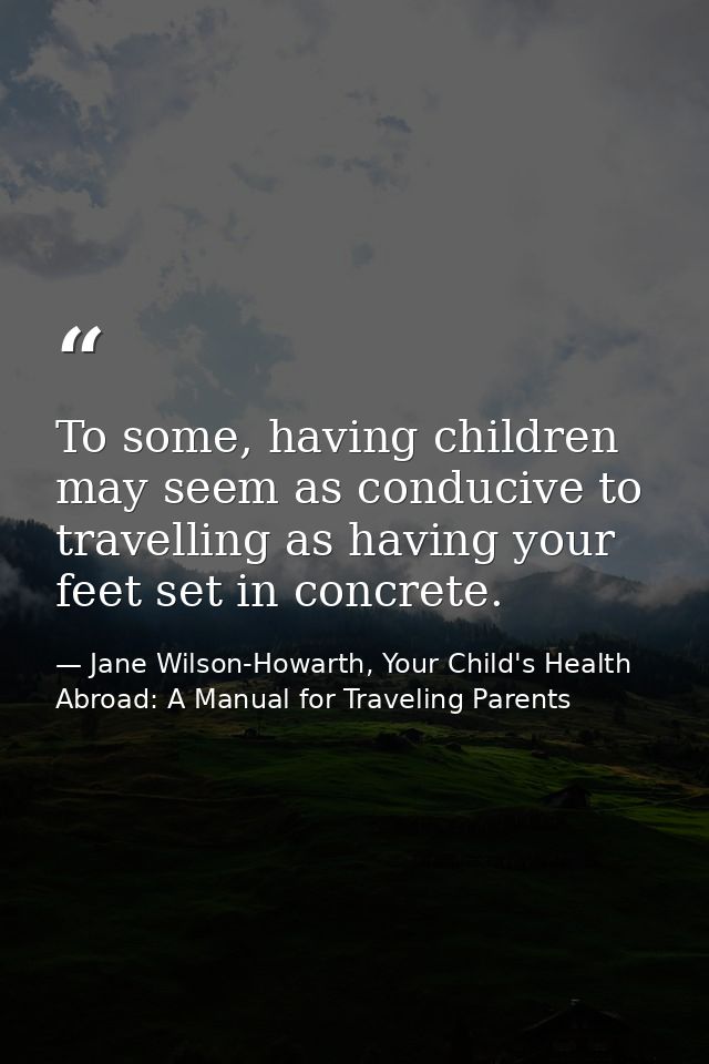 To some, having children may seem as conducive to travelling as having your feet set in concrete. — Jane Wilson-Howarth, Your Child's Health Abroad: A Manual for Traveling Parents