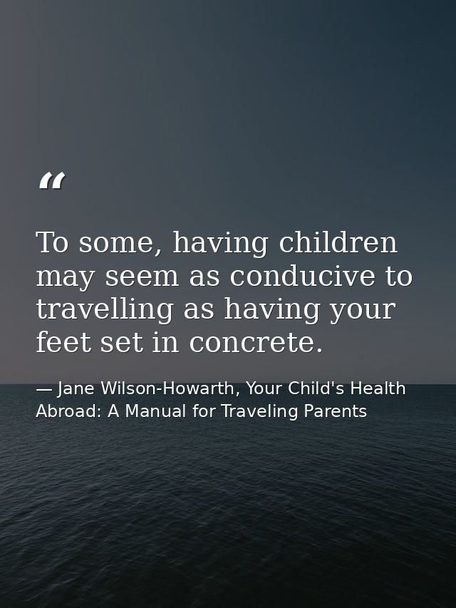 To some, having children may seem as conducive to travelling as having your feet set in concrete. — Jane Wilson-Howarth, Your Child's Health Abroad: A Manual for Traveling Parents