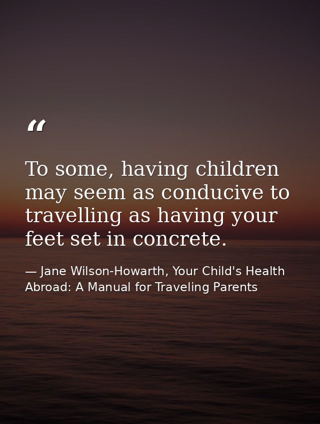 To some, having children may seem as conducive to travelling as having your feet set in concrete. — Jane Wilson-Howarth, Your Child's Health Abroad: A Manual for Traveling Parents