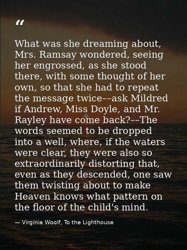 What was she dreaming about, Mrs. Ramsay wondered, seeing her engrossed, as she stood there, with some thought of her ow — Virginia Woolf, To the Lighthouse