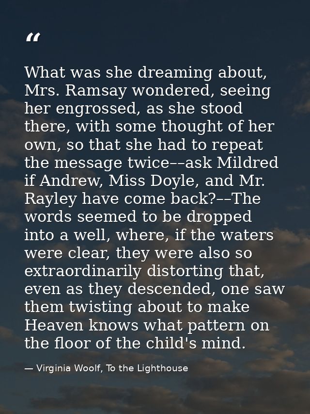What was she dreaming about, Mrs. Ramsay wondered, seeing her engrossed, as she stood there, with some thought of her ow — Virginia Woolf, To the Lighthouse