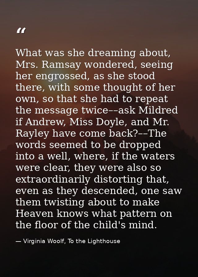 What was she dreaming about, Mrs. Ramsay wondered, seeing her engrossed, as she stood there, with some thought of her ow — Virginia Woolf, To the Lighthouse