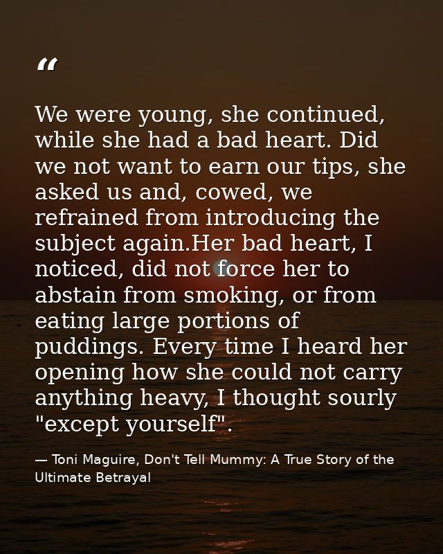 We were young, she continued, while she had a bad heart. Did we not want to earn our tips, she asked us and, cowed, we r — Toni Maguire, Don't Tell Mummy: A True Story of the Ultimate Betrayal
