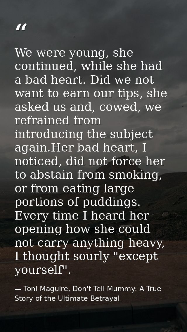 We were young, she continued, while she had a bad heart. Did we not want to earn our tips, she asked us and, cowed, we r — Toni Maguire, Don't Tell Mummy: A True Story of the Ultimate Betrayal