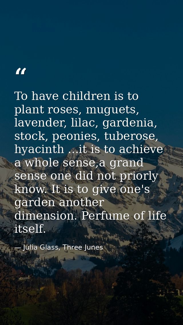 To have children is to plant roses, muguets, lavender, lilac, gardenia, stock, peonies, tuberose, hyacinth ...it is to a — Julia Glass, Three Junes