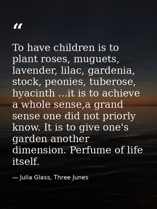 To have children is to plant roses, muguets, lavender, lilac, gardenia, stock, peonies, tuberose, hyacinth ...it is to a — Julia Glass, Three Junes
