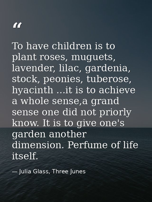 To have children is to plant roses, muguets, lavender, lilac, gardenia, stock, peonies, tuberose, hyacinth ...it is to a — Julia Glass, Three Junes